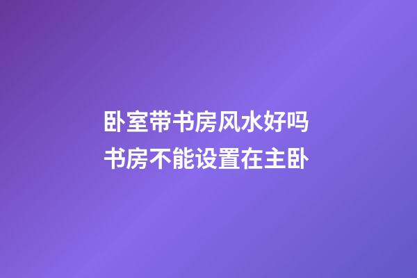 卧室带书房风水好吗 书房不能设置在主卧